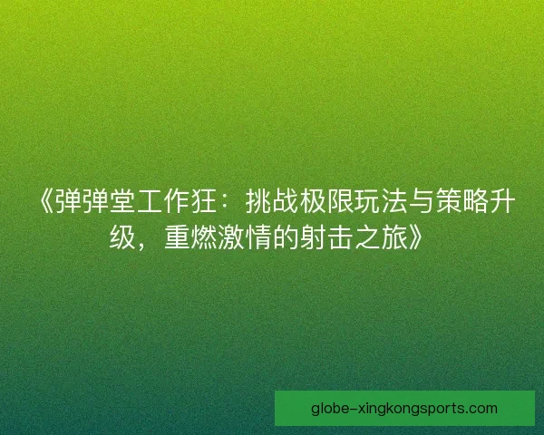 《弹弹堂工作狂：挑战极限玩法与策略升级，重燃激情的射击之旅》