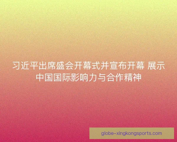 习近平出席盛会开幕式并宣布开幕 展示中国国际影响力与合作精神